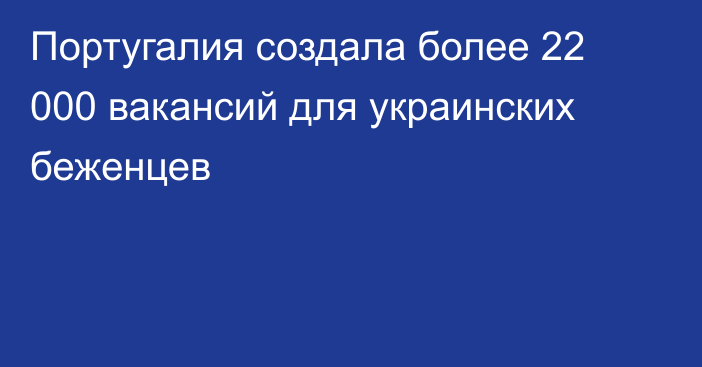 Португалия создала более 22 000 вакансий для украинских беженцев