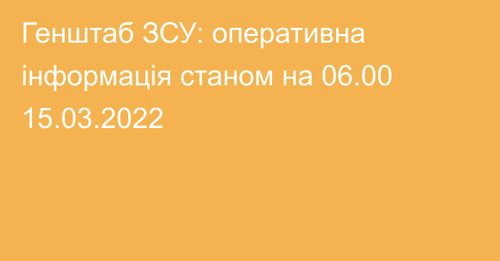 Генштаб ЗСУ: оперативна інформація станом на 06.00 15.03.2022