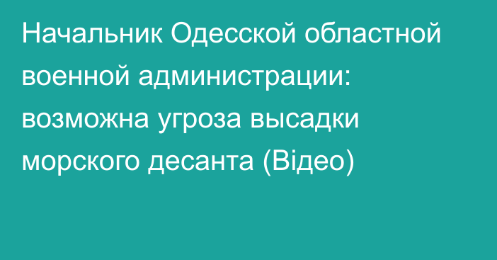 Начальник Одесской областной военной администрации: возможна угроза высадки морского десанта (Відео)