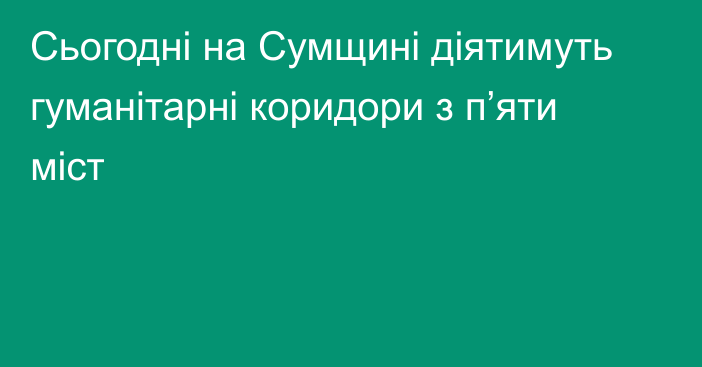 Сьогодні на Сумщині діятимуть гуманітарні коридори з п’яти міст