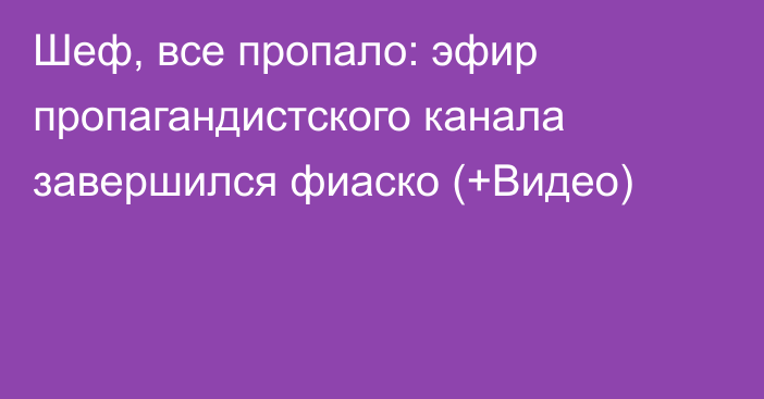 Шеф, все пропало: эфир пропагандистского канала завершился фиаско (+Видео)