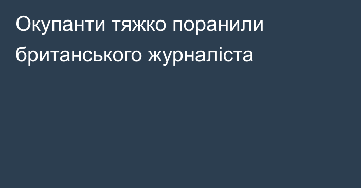 Окупанти тяжко поранили британського журналіста