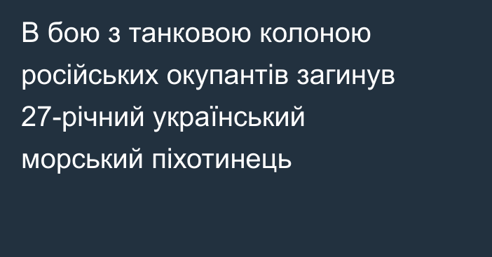 В бою з танковою колоною російських окупантів загинув 27-річний український морський піхотинець