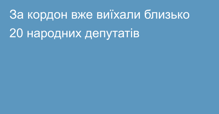 За кордон вже виїхали близько 20 народних депутатів