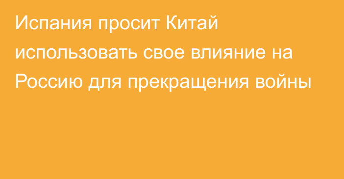 Испания просит Китай использовать свое влияние на Россию для прекращения войны