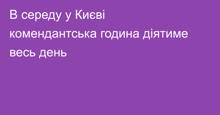 В середу у Києві комендантська година діятиме весь день