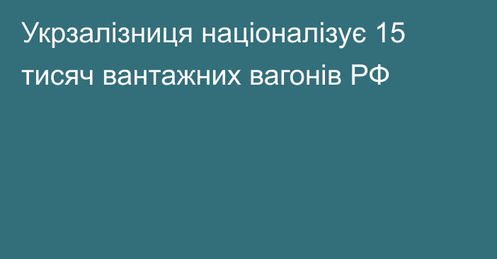 Укрзалізниця націоналізує 15 тисяч вантажних вагонів РФ