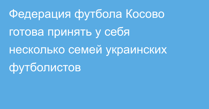 Федерация футбола Косово готова принять у себя несколько семей украинских футболистов