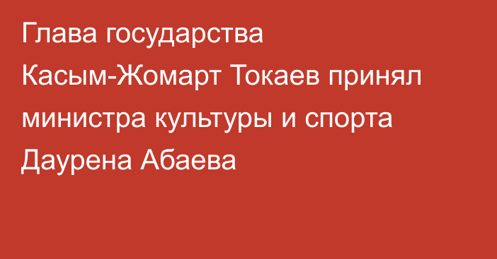 Глава государства Касым-Жомарт Токаев принял министра культуры и спорта Даурена Абаева