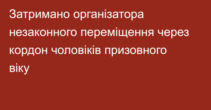 Затримано організатора незаконного переміщення через кордон чоловіків призовного віку