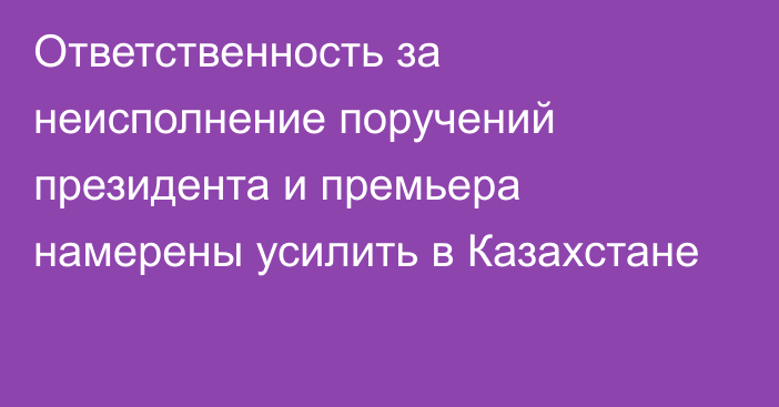 Ответственность за неисполнение поручений президента и премьера намерены усилить в Казахстане