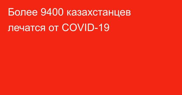 Более 9400 казахстанцев лечатся от СOVID-19