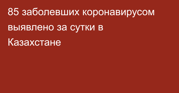 85 заболевших коронавирусом выявлено за сутки в Казахстане