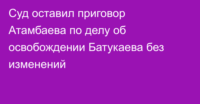 Суд оставил приговор Атамбаева по делу об освобождении Батукаева без изменений