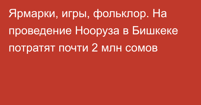 Ярмарки, игры, фольклор. На проведение Нооруза в Бишкеке потратят почти 2 млн сомов