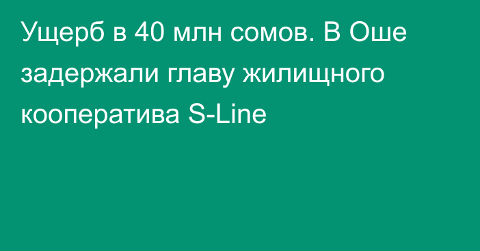 Ущерб в 40 млн сомов. В Оше задержали главу жилищного кооператива S-Line