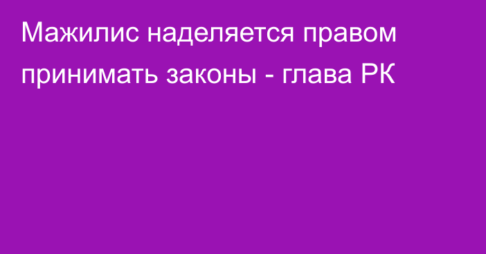 Мажилис наделяется правом принимать законы - глава РК