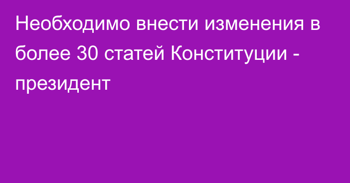 Необходимо внести изменения в более 30 статей Конституции - президент