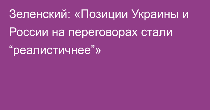 Зеленский: «Позиции Украины и России на переговорах стали “реалистичнее”»