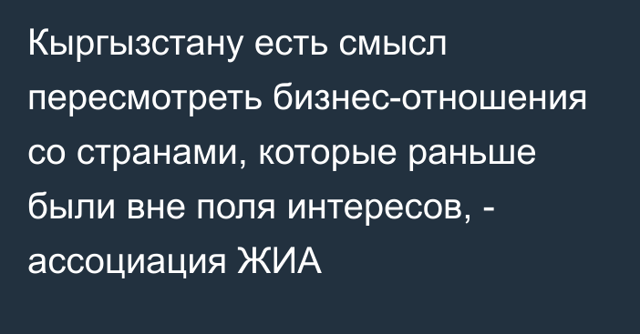 Кыргызстану есть смысл пересмотреть бизнес-отношения со странами, которые раньше были вне поля интересов, - ассоциация ЖИА