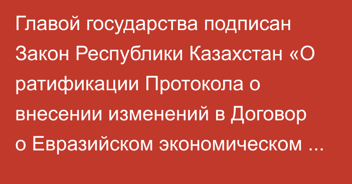 Главой государства подписан Закон Республики Казахстан «О ратификации Протокола о внесении изменений в Договор о Евразийском экономическом союзе от 29 мая 2014 года (в части формирования общего электроэнергетического рынка Евразийского  экономического союза)»