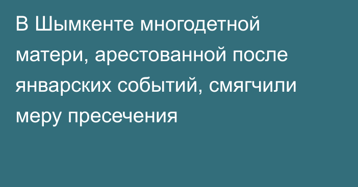 В Шымкенте многодетной матери, арестованной  после январских событий,  смягчили меру пресечения