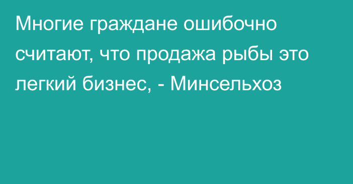 Многие граждане ошибочно считают, что продажа рыбы это легкий бизнес, - Минсельхоз