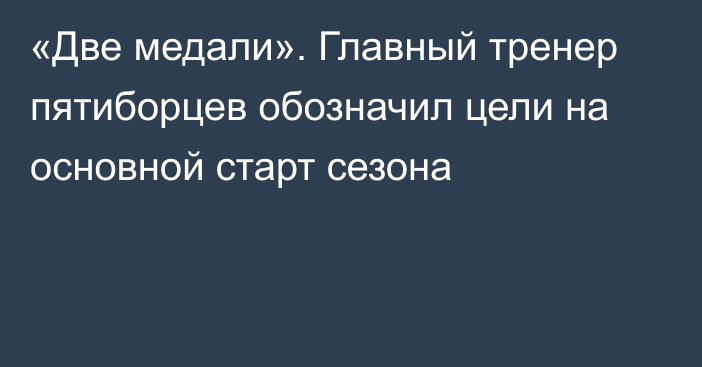 «Две медали». Главный тренер пятиборцев обозначил цели на основной старт сезона