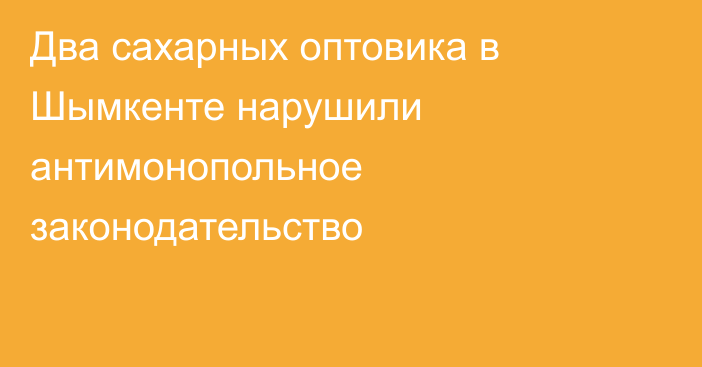 Два сахарных оптовика в Шымкенте нарушили антимонопольное законодательство