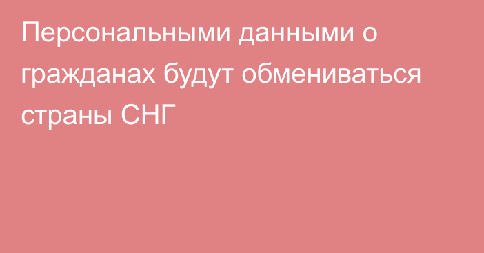 Персональными данными о гражданах будут обмениваться страны СНГ