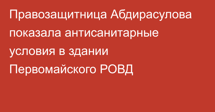 Правозащитница Абдирасулова показала антисанитарные условия в здании Первомайского РОВД