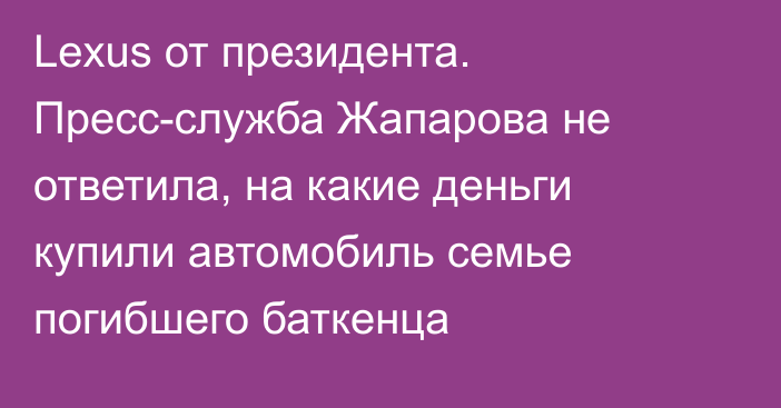 Lexus от президента. Пресс-служба Жапарова не ответила, на какие деньги купили автомобиль семье погибшего баткенца