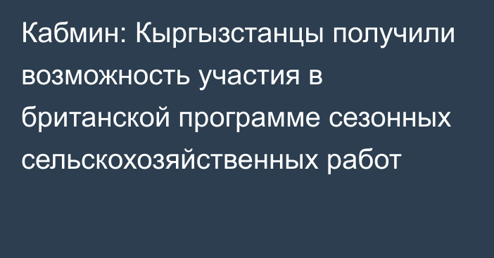 Кабмин: Кыргызстанцы получили возможность участия в британской программе сезонных сельскохозяйственных работ