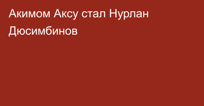 Акимом Аксу стал Нурлан Дюсимбинов