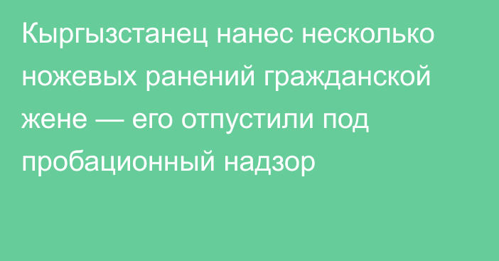 Кыргызстанец нанес несколько ножевых ранений гражданской жене — его отпустили под пробационный надзор