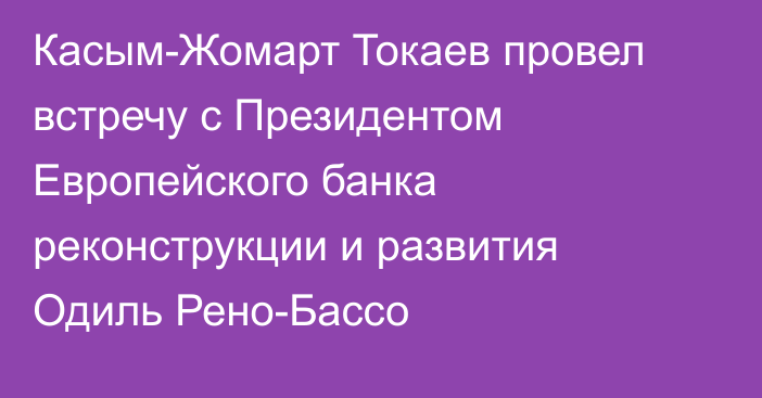 Касым-Жомарт Токаев провел встречу с Президентом Европейского банка реконструкции и развития Одиль Рено-Бассо