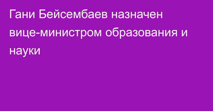 Гани Бейсембаев назначен вице-министром образования и науки