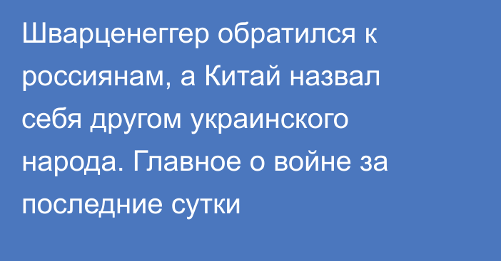 Шварценеггер обратился к россиянам, а Китай назвал себя другом украинского народа. Главное о войне за последние сутки