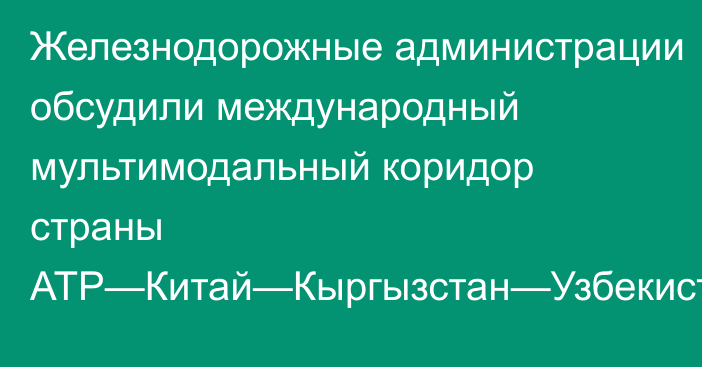 Железнодорожные администрации обсудили международный мультимодальный коридор страны АТР—Китай—Кыргызстан—Узбекистан—Туркменистан—Азербайджан—Грузия—Европа