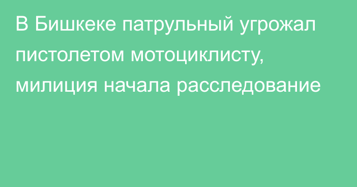 В Бишкеке патрульный угрожал пистолетом мотоциклисту, милиция начала расследование