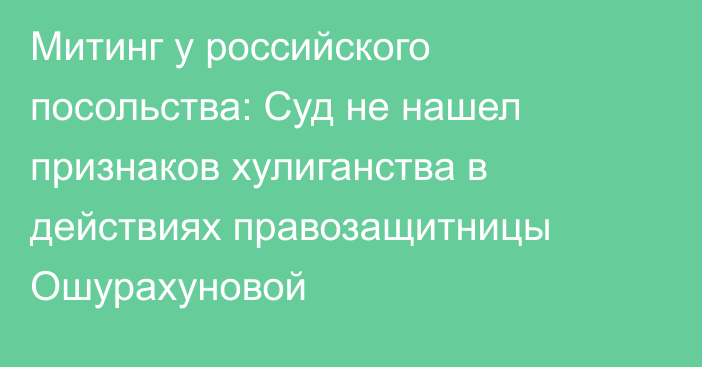 Митинг у российского посольства: Суд не нашел признаков хулиганства в действиях правозащитницы Ошурахуновой