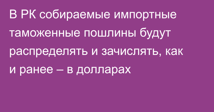 В РК собираемые импортные таможенные пошлины будут распределять и зачислять, как и ранее – в долларах