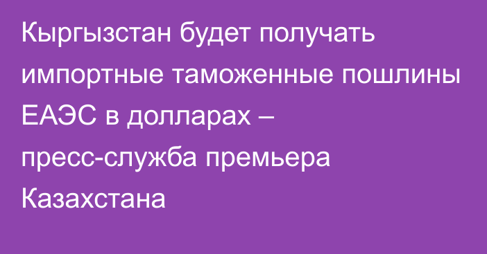 Кыргызстан будет получать импортные таможенные пошлины ЕАЭС в долларах – пресс-служба премьера Казахстана