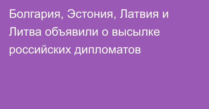 Болгария, Эстония, Латвия и Литва объявили о высылке российских дипломатов