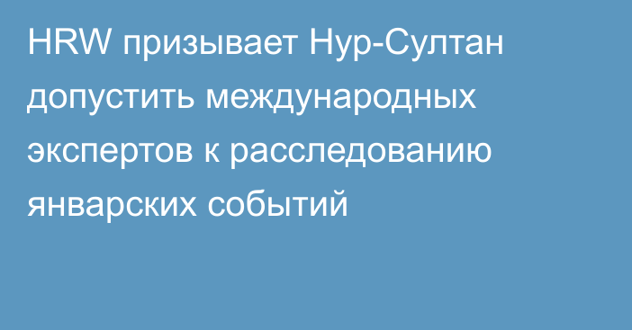 HRW призывает Нур-Султан допустить международных экспертов к расследованию январских событий