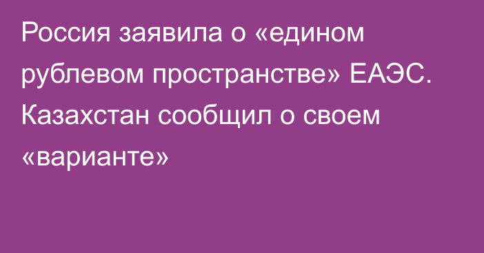 Россия заявила о «едином рублевом пространстве» ЕАЭС. Казахстан сообщил о своем «варианте»