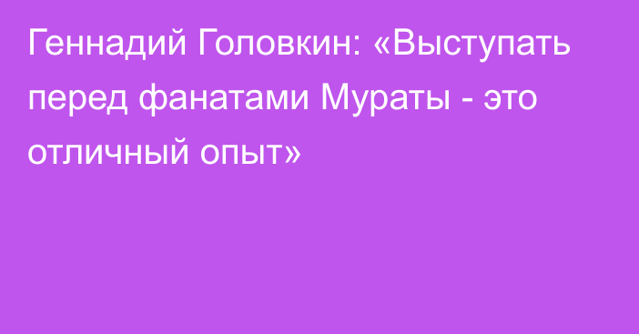 Геннадий Головкин: «Выступать перед фанатами Мураты - это отличный опыт»