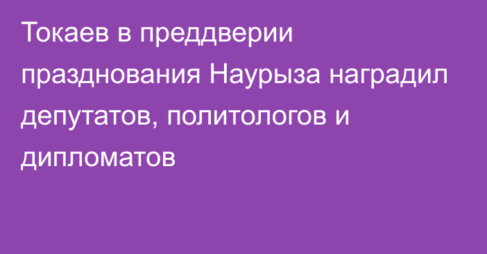 Токаев в преддверии празднования Наурыза наградил депутатов, политологов и дипломатов