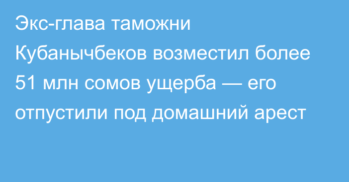 Экс-глава таможни Кубанычбеков возместил более 51 млн сомов ущерба — его отпустили под домашний арест