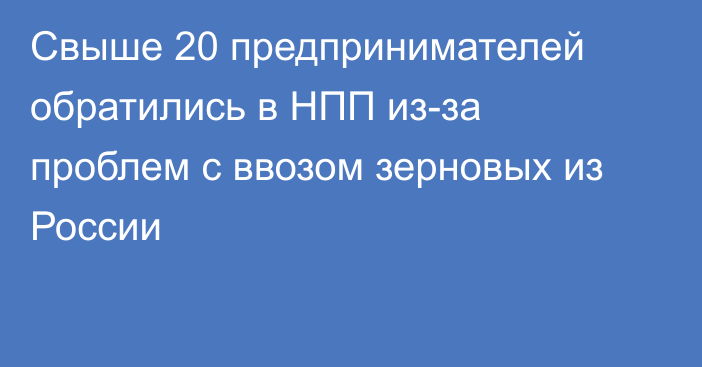 Свыше 20 предпринимателей обратились в НПП из-за проблем с ввозом зерновых из России